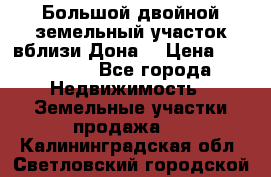  Большой двойной земельный участок вблизи Дона. › Цена ­ 760 000 - Все города Недвижимость » Земельные участки продажа   . Калининградская обл.,Светловский городской округ 